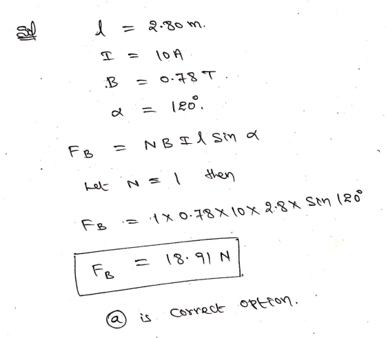 sel l 2.80 m. ㅍ IOA = 0.78 T :B 120° & NB Il sin a FB then het N = 1 FB 180.78X 10x 2.8 X sin 120 18.91 N FB correct option.