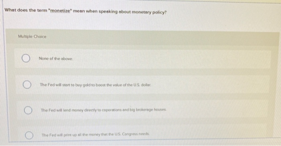 What does the term monetize mean when speaking about monetary policy? Multiple Choice None of the above. The Fed will start