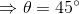\Rightarrow \theta=45\degree