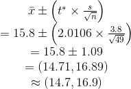 \begin{array}{c} \bar x \pm \left( {{t^ * } \times \frac{s}{{\sqrt n }}} \right)\\ = 15.8 \pm \left( {2.0106 \times \frac{{3.8}}{{\sqrt {49} }}} \right)\\ = 15.8 \pm 1.09\\ = \left( {14.71,16.89} \right)\\ \approx \left( {14.7,16.9} \right) \end{array}