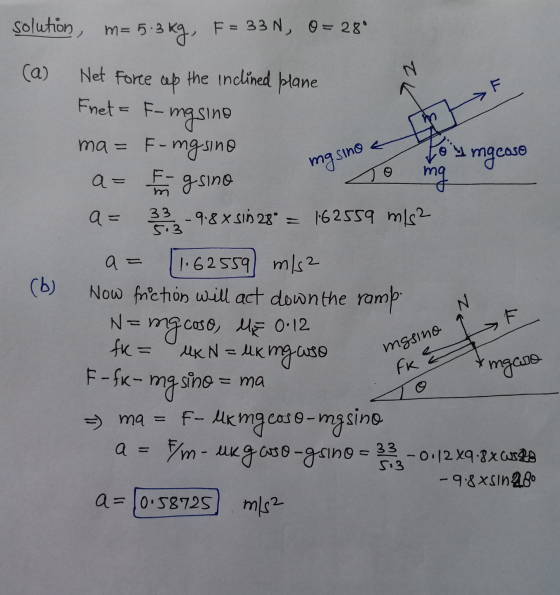 solution, m=5. 5.3 kg, F = 33 N, O = 28° (a) N F Net Force cep the inclined plane Fnet = F- F-masine ma= F - mgsine a= F g si