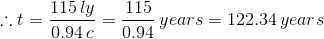 \therefore t = \frac{115\,ly}{0.94\,c} = \frac{115}{0.94}\,years = 122.34\,years