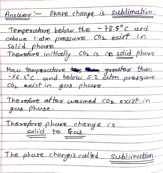 Answer:- Phase chanye is sublimation Temperature below the - 78.5°C and above latm pressure CO2 exist in solid phase Thesefi