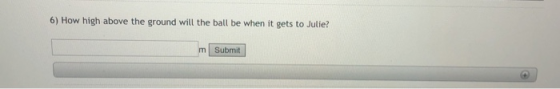6) How high above the ground will the ball be when it gets to Julie? Submit