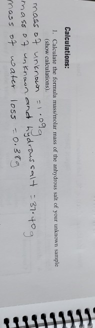 Calculations: 1. Calculate the formula mass/molar mass of the anhydrous salt of your unknown sample (show calculations). mass