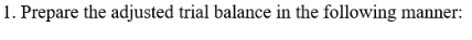 1. Prepare the adjusted trial balance in the following manner: