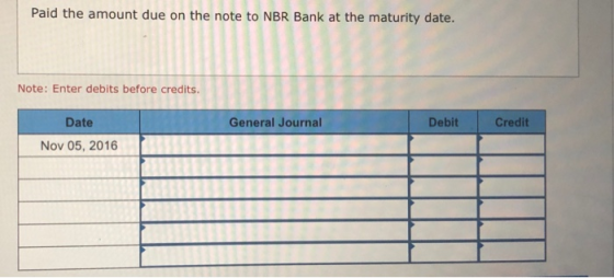 Paid the amount due on the note to NBR Bank at the maturity date. Note: Enter debits before credits. Date General Journal Deb