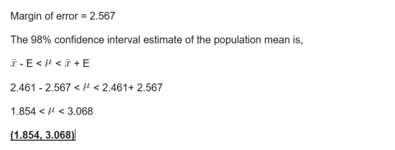 Margin of error = 2.567 The 98% confidence interval estimate of the population mean is, T-E < < + E 2.461 - 2.567 < p < 2.461
