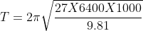 T =2\pi \sqrt{\frac{27X6400 X 1000}{9.81}}