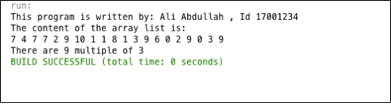 run: This program is written by: Ali Abdullah, Id 17001234 The content of the array list is: 74772 9 10 1 1 8 1 39602903 9 There are 9 multiple of 3 BUILD SUCCESSFUL (total time: 0 seconds)