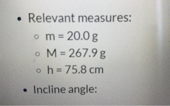 Relevant measures: o m = 20.0 g o M = 267.9 g o h = 75.8 cm • Incline angle: