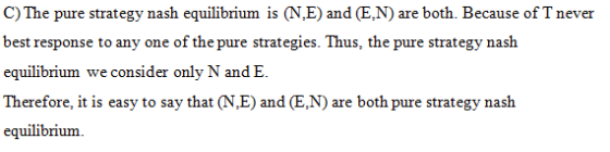 C) The pure strategy nash equilibrium is (N.E) and (EN) are both. Because of T never best response to any one of the pure str