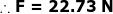 \small \boldsymbol{\therefore F=22.73\;N}