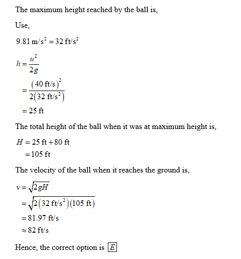 The maximum height reached by the ball is, Use, 9.81 m/s2 32 ft s u2 2g 40 ft/s) 2(32 ft/s) - 25 ft The total height of the b
