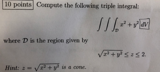 10 points Compute the following triple integral: 1/ 1.32 + plav JD where D is the region given by V x2 + y2 <2<2. Hint: z= V