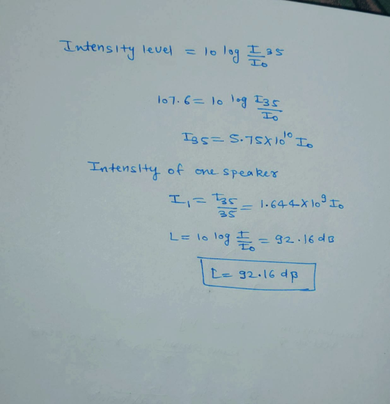 Intensity level = lo log II 35 107.6= lo log Izs Iss= 5.75X1do I. Intensity of one speaker 1,- the = 1.644x10° to L = 10 log