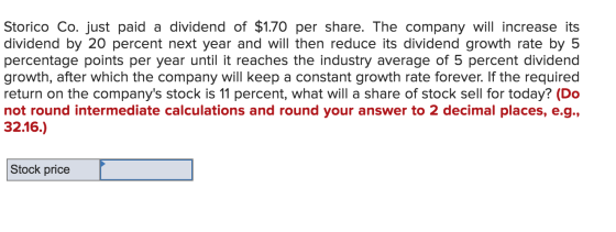 Storico Co. just paid a dividend of $1.70 per share. The company will increase its dividend by 20 percent next year and will