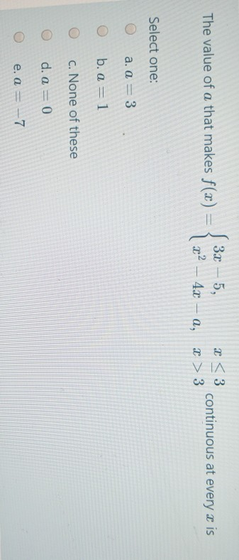 The value of a that makes f(x) = { 3x – 5, x2 - 4x – a, Coco continuous at every 2 is Select one: O a. a = 3 Ob.a=1 c. None o