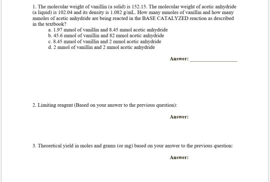 1. The molecular weight of vanillin (a solid) is 152.15. The molecular weight of acetic anhydride (a liquid) is 102.04 and it