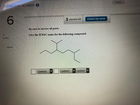 Saved ASIGNACION: ALCANOS 0 3 attempts left Check my work Be sure to answer all parts. Give the IUPAC name for the following