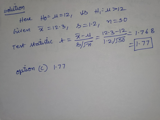 solution Here Ho=M=12, VS Hi M>12 Given n = 12-3, s=12, n=50 Test statistic it = x - l = 4 inte - 7-4 - 12-3-12 = 1.768 1-2)5