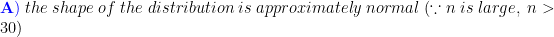 A) the shape of the distribution is approximately normals large, n > 30)