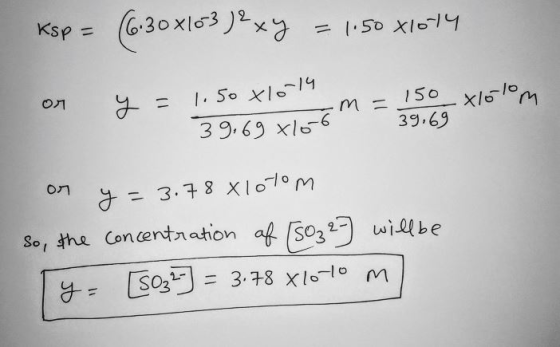Ksp = (6.30 x103 )exy = 1.50 X1014 or y = 1.50x1014 39,69x105m= 15 yo lolom on y = 3.78 xlotom So, the concentration of (S03