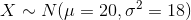 X \sim N(\mu = 20 , \sigma^2 = 18)