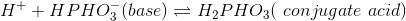 H+ + HPH0, (base) = H,PHO3( conjugate acid)