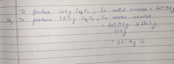 to To So produce 304 g CrgO, Cr metal needed = 207.96. produce 38.2 g la Oz, lo metel needed - 207.969 X 36.2 g 304 = 26:13