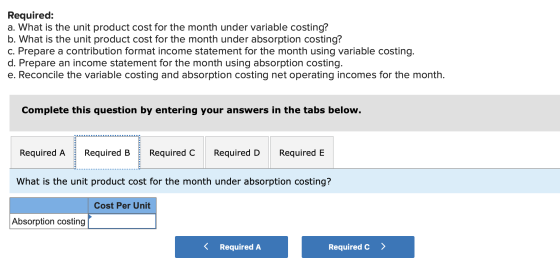 Required: a. What is the unit product cost for the month under variable costing? b. What is the unit product cost for the mon