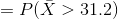 =P(\bar{X}>31.2)