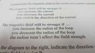7he magnetic field will he stronger if you increase the current you deeease the curient you switch the direction of the current The magnetic field will be stronger if you increase the radius of the loop you decrease the radius of the loop the radius wont affect the field strength the diagram to the righ, indicate the direction