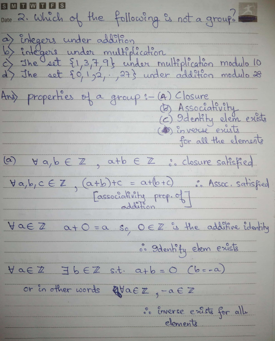 TWTFS Date 2. Which of the following is not a groupo a) integers under addition, b> integers under multiplication a The set {