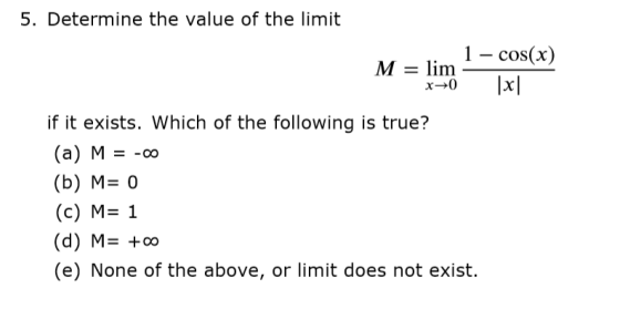 5. Determine the value of the limit 1 - cos(x) M = lim x0 |x| if it exists. Which of the following is true? (a) M = -00 (b) M