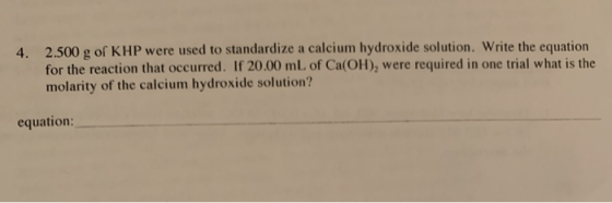 4. 2.500 g of KHP were used to standardize a calcium hydroxide solution. Write the equation for the reaction that occurred. I