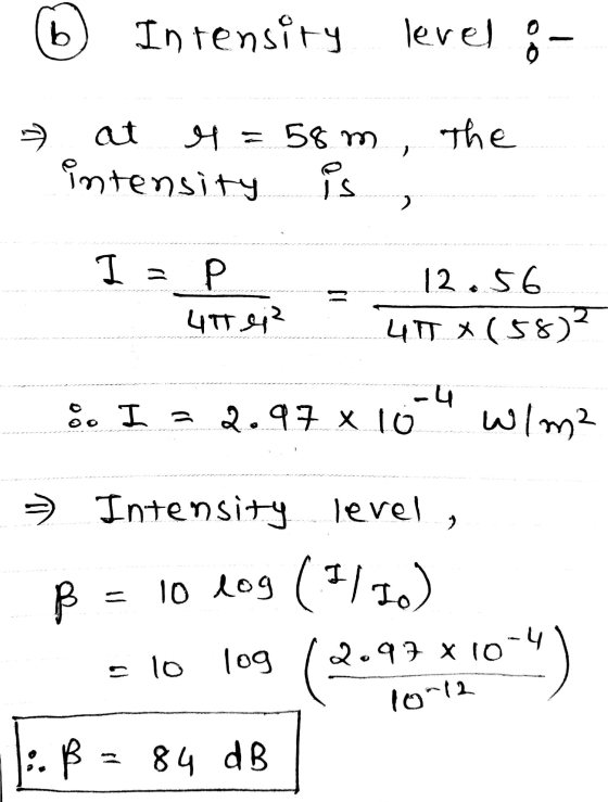 b Intensity level 6 the at 4 = 58m intensity is I s Р 4t ei? = 12.56 4T (58) 8. I a -4 2.97 x 10 W/m² = Intensity level, B B
