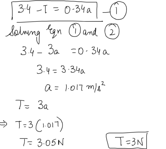 34 -I = 0-3401 © Solving legn D and ② - 3.4 3a =0.34a 3.4=3.34a a=1.017 m/s² T= 3a → T=3(1.017) T= 3:05N [T=3N|