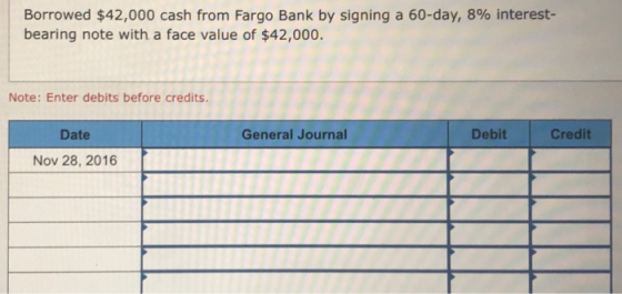 Borrowed $42,000 cash from Fargo Bank by signing a 60-day, 8% interest- bearing note with a face value of $42,000. Note: Ente