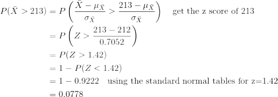 \begin{align*} P(\bar{X}>213 )&=P\left(\frac{\bar{X}-\mu_{\bar{X}}}{\sigma_{\bar{X}}}>\frac{213-\mu_{\bar{X}}}{\sigma_{\bar{X}}} \right )\quad\text{get the z score of 213}\\ &=P\left(Z>\frac{213-212}{0.7052} \right )\\ &=P(Z>1.42)\\ &=1-P(Z<1.42)\\ &=1-0.9222\quad\text{using the standard normal tables for z=1.42}\\ &=0.0778 \end{align*}