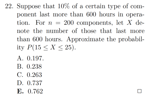 22. Suppose that 10% of a certain type of com- ponent last more than 600 hours in opera- tion. For n = 200 components, let X