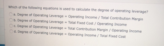 Which of the following equations is used to calculate the degree of operating leverage? a. Degree of Operating Leverage = Ope