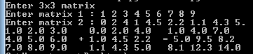 Enter 3x3 matrix Enter matrix 11 2 3 4 5 678 9 Enter matrix 2 : 2 4 1 4.5 2.2 1.1 4.3 5. 1.0 2.0 3. 4.0 5. 6.0 + 1. 4.5 2.25