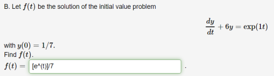 B. Let f(t) be the solution of the initial value problem dy dt + 6y = exp(lt) with y(0) = 1/7. Find f(t). f(t) = [e^(t)j7