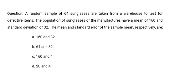 Question: A random sample of 64 sunglasses are taken from a warehouse to test for defective items. The population of sunglass