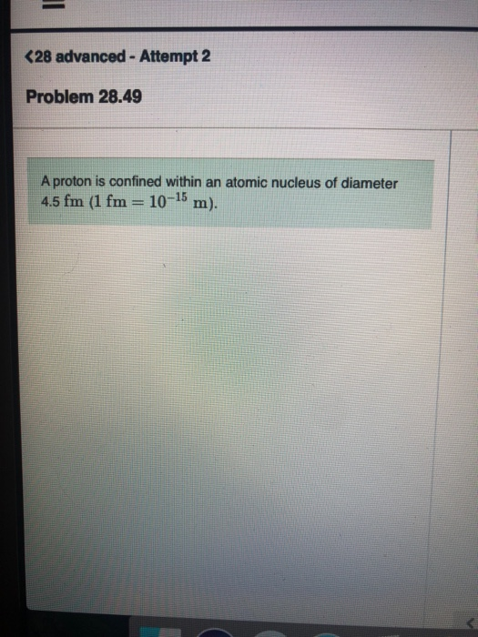 <28 advanced - Attempt 2 Problem 28.49 A proton is confined within an atomic nucleus of diameter 4.5 fm (1 fm m). 10-15