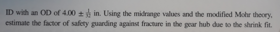 ID with an OD of 4.00 + 32 in. Using the midrange values and the modified Mohr theory, estimate the factor of safety guarding