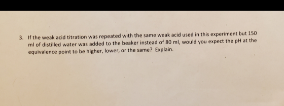 3. If the weak acid titration was repeated with the same weak acid used in this experiment but 150 ml of distilled water was