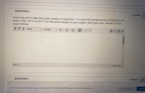 QUESTION 5 10 points How long will it take the water heater in Question 1 to raise the temperature of 200 liters of water fro
