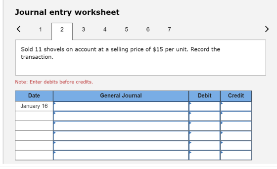 Journal entry worksheet > 1 2 3 4 5 6 7 Sold 11 shovels on account at a selling price of $15 per unit. Record the transaction